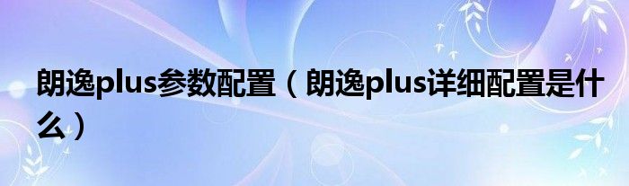 朗逸plus参数配置（朗逸plus详细配置是什么）