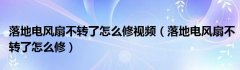 落地电风扇不转了怎么修视频（落地电风扇不转了怎么修）