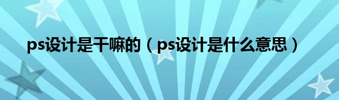 ps设计是干嘛的（ps设计是什么意思）