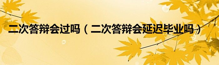 二次答辩会过吗（二次答辩会延迟毕业吗）