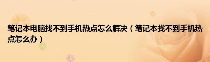 笔记本电脑找不到手机热点怎么解决（笔记本找不到手机热点怎么办）