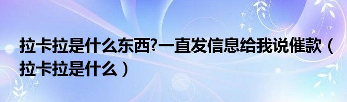 拉卡拉是什么东西?一直发信息给我说催款（拉卡拉是什么）