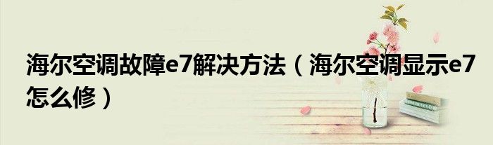 海尔空调故障e7解决方法（海尔空调显示e7怎么修）