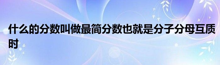 什么的分数叫做最简分数也就是分子分母互质时