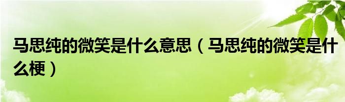 马思纯的微笑是什么意思（马思纯的微笑是什么梗）