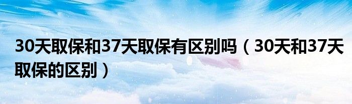 30天取保和37天取保有区别吗（30天和37天取保的区别）