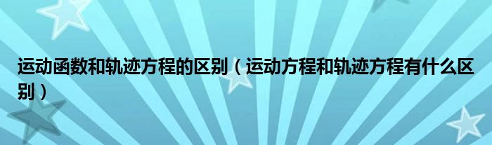 运动函数和轨迹方程的区别（运动方程和轨迹方程有什么区别）