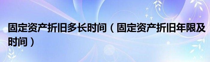 固定资产折旧多长时间（固定资产折旧年限及时间）