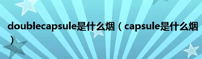 doublecapsule是什么烟（capsule是什么烟）