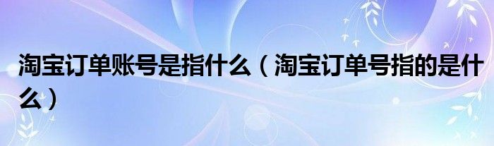 淘宝订单账号是指什么（淘宝订单号指的是什么）