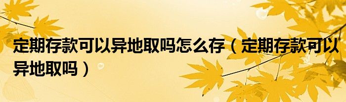 定期存款可以异地取吗怎么存（定期存款可以异地取吗）