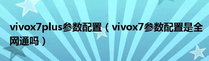 vivox7plus参数配置（vivox7参数配置是全网通吗）