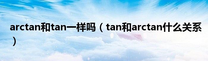 arctan和tan一样吗（tan和arctan什么关系）