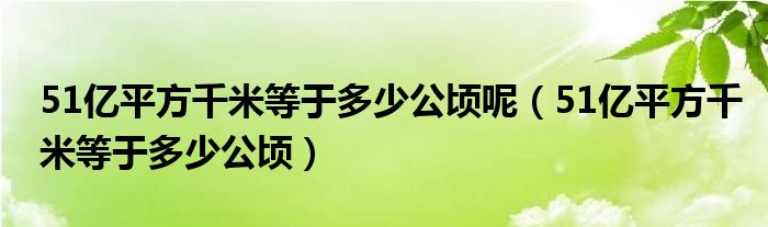 51亿平方千米等于多少公顷呢（51亿平方千米等于多少公顷）