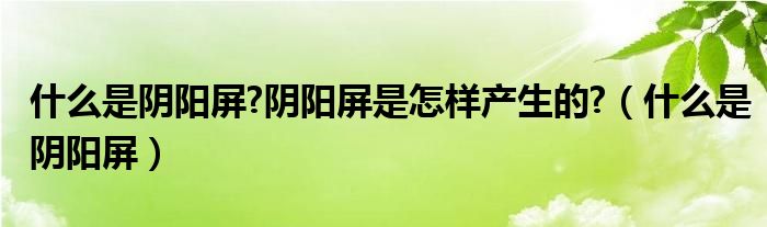 什么是阴阳屏?阴阳屏是怎样产生的?（什么是阴阳屏）