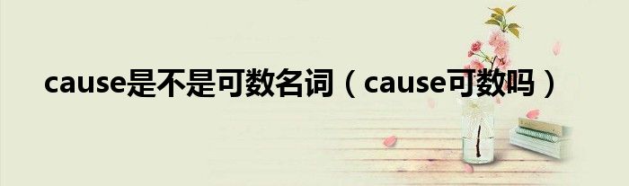 cause是不是可数名词（cause可数吗）