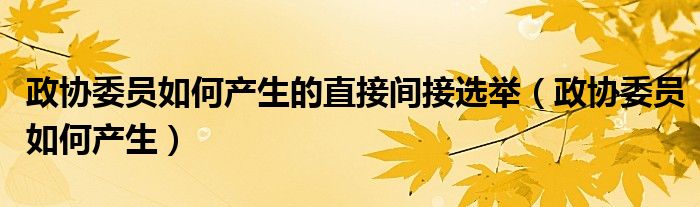 政协委员如何产生的直接间接选举（政协委员如何产生）