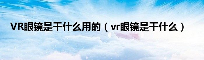 VR眼镜是干什么用的（vr眼镜是干什么）