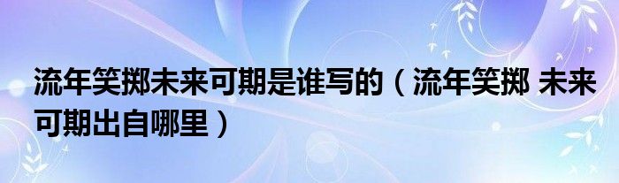 流年笑掷未来可期是谁写的（流年笑掷 未来可期出自哪里）