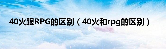 40火跟RPG的区别（40火和rpg的区别）