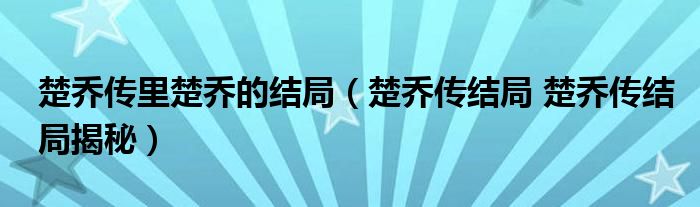 楚乔传里楚乔的结局（楚乔传结局 楚乔传结局揭秘）