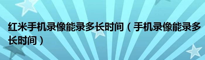 红米手机录像能录多长时间（手机录像能录多长时间）