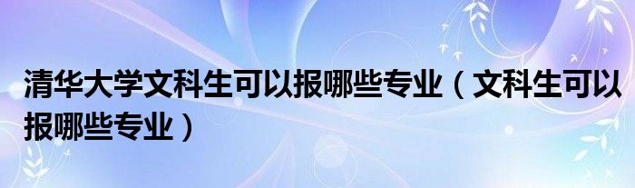 清华大学文科生可以报哪些专业（文科生可以报哪些专业）