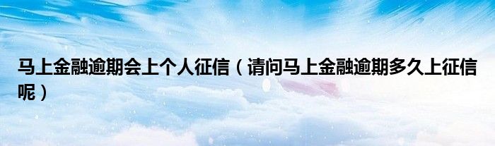 马上金融逾期会上个人征信（请问马上金融逾期多久上征信呢）