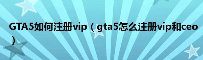 GTA5如何注册vip（gta5怎么注册vip和ceo）