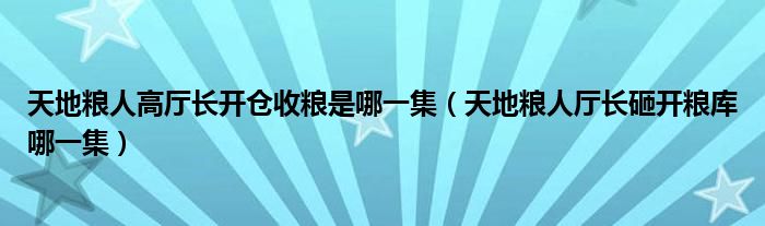 天地粮人高厅长开仓收粮是哪一集（天地粮人厅长砸开粮库哪一集）