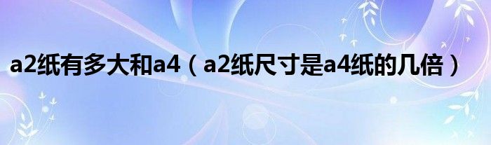 a2纸有多大和a4（a2纸尺寸是a4纸的几倍）