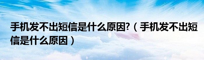 手机发不出短信是什么原因?（手机发不出短信是什么原因）