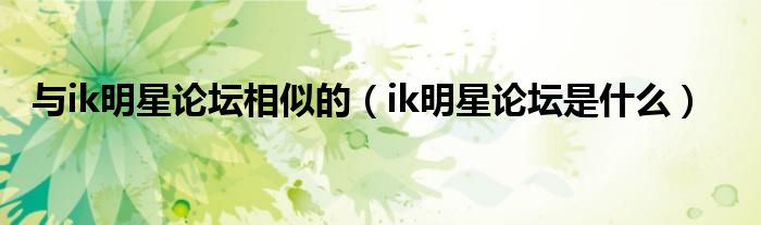 与ik明星论坛相似的（ik明星论坛是什么）