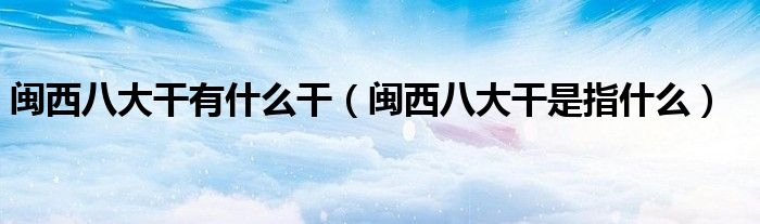 闽西八大干有什么干（闽西八大干是指什么）