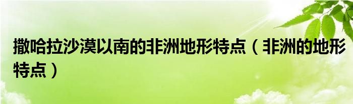 撒哈拉沙漠以南的非洲地形特点（非洲的地形特点）