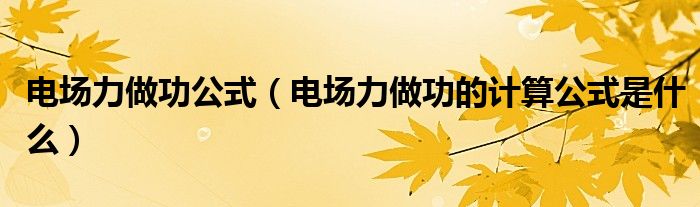 电场力做功公式（电场力做功的计算公式是什么）