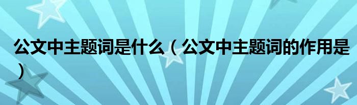 公文中主题词是什么（公文中主题词的作用是）