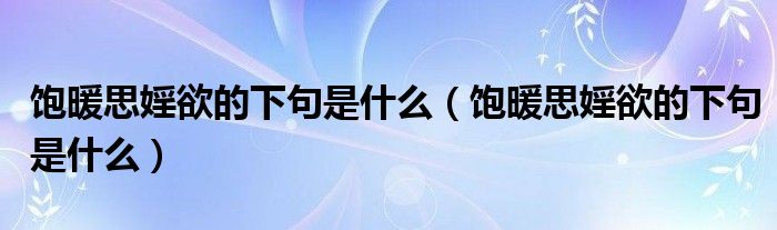 饱暖思婬欲的下句是什么（饱暖思婬欲的下句是什么）