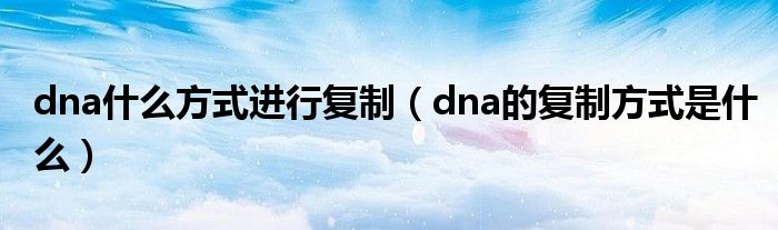 dna什么方式进行复制（dna的复制方式是什么）