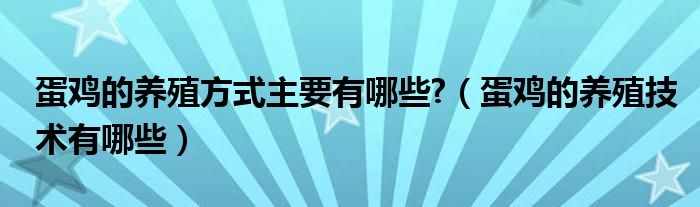 蛋鸡的养殖方式主要有哪些?（蛋鸡的养殖技术有哪些）