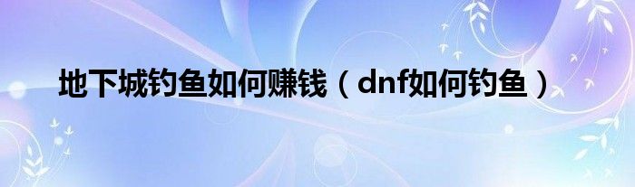 地下城钓鱼如何赚钱（dnf如何钓鱼）