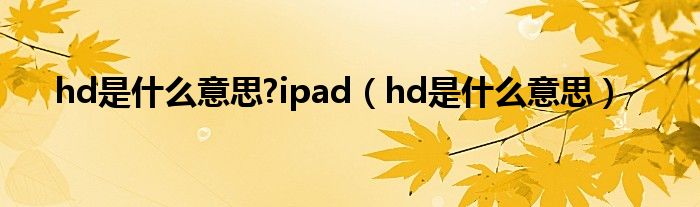 hd是什么意思?ipad（hd是什么意思）