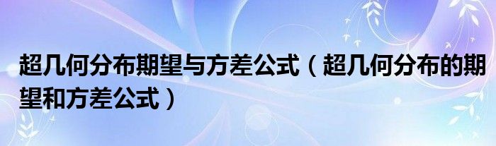 超几何分布期望与方差公式（超几何分布的期望和方差公式）