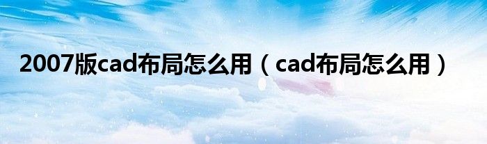 2007版cad布局怎么用（cad布局怎么用）