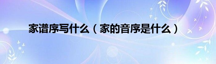 家谱序写什么（家的音序是什么）