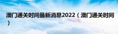 澳门通关时间最新消息2022（澳门通关时间）