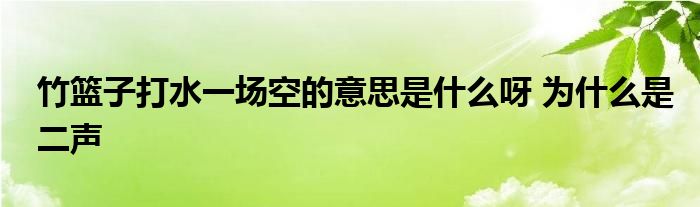 竹篮子打水一场空的意思是什么呀 为什么是二声