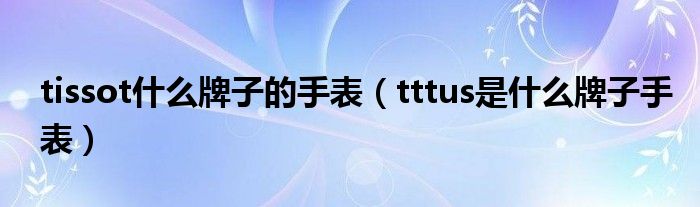 tissot什么牌子的手表（tttus是什么牌子手表）