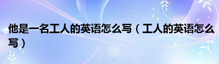 他是一名工人的英语怎么写（工人的英语怎么写）