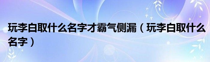 玩李白取什么名字才霸气侧漏（玩李白取什么名字）